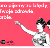 Skoro pijemy za błędy, Twoje zdrowie, skarbie.