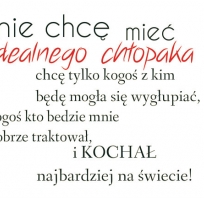 Nie chcę mieć
idealnego chłopaka
chcę tylko kogoś z kim
będę mogła się wygłupiać, 
kogoś kto będzie mnie
dobrze traktował, i KOCHAŁ
najbardziej na świecie!