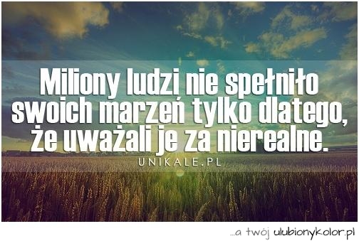 Miliony ludzi nie spełniło swoich marzeń tylko dlatego, że uważają je za nierealne